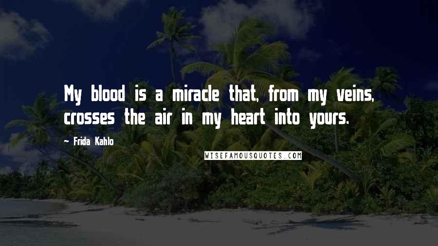 Frida Kahlo Quotes: My blood is a miracle that, from my veins, crosses the air in my heart into yours.