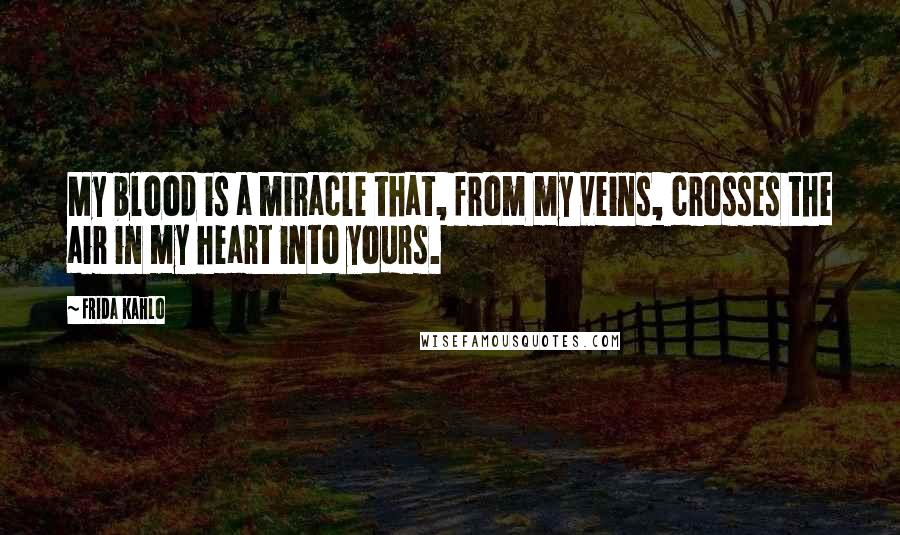 Frida Kahlo Quotes: My blood is a miracle that, from my veins, crosses the air in my heart into yours.