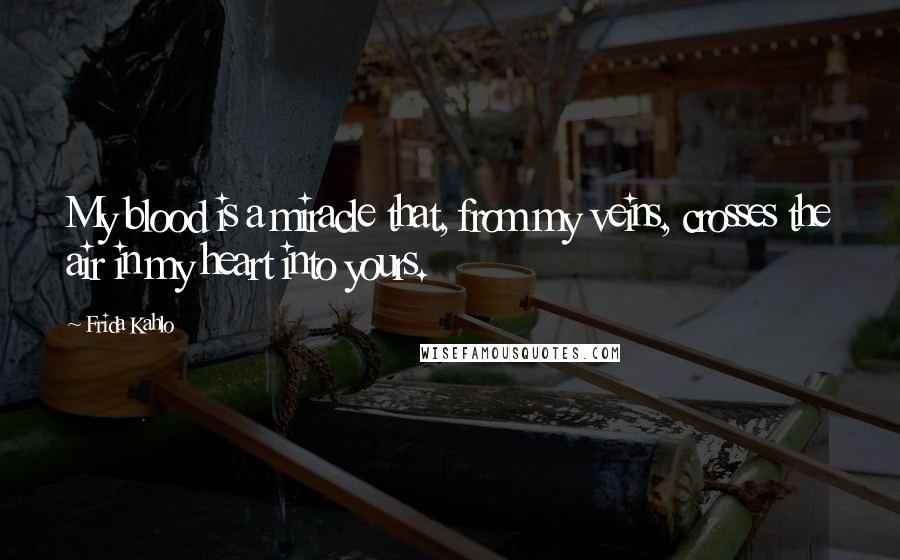 Frida Kahlo Quotes: My blood is a miracle that, from my veins, crosses the air in my heart into yours.