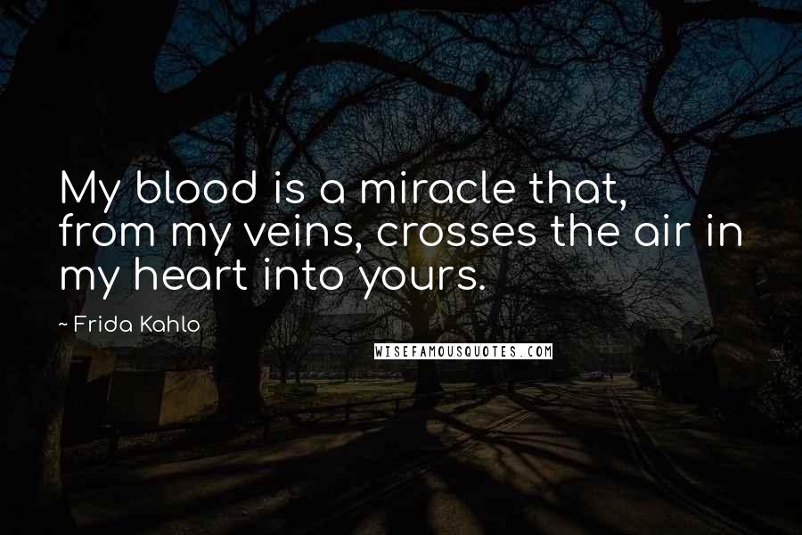Frida Kahlo Quotes: My blood is a miracle that, from my veins, crosses the air in my heart into yours.