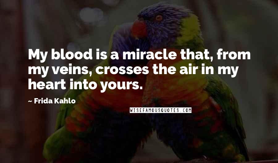 Frida Kahlo Quotes: My blood is a miracle that, from my veins, crosses the air in my heart into yours.