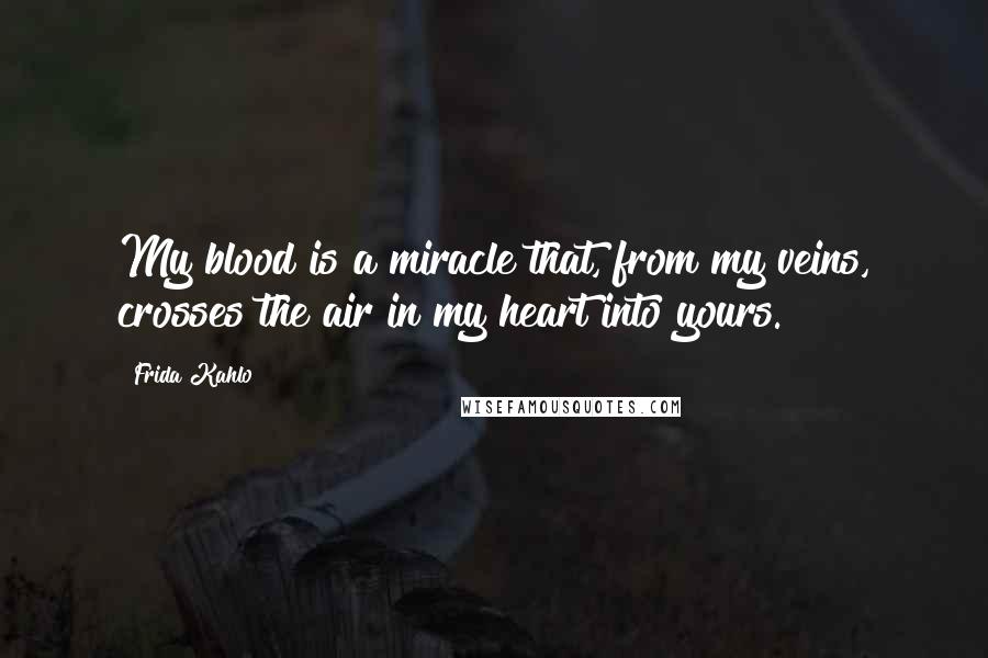 Frida Kahlo Quotes: My blood is a miracle that, from my veins, crosses the air in my heart into yours.