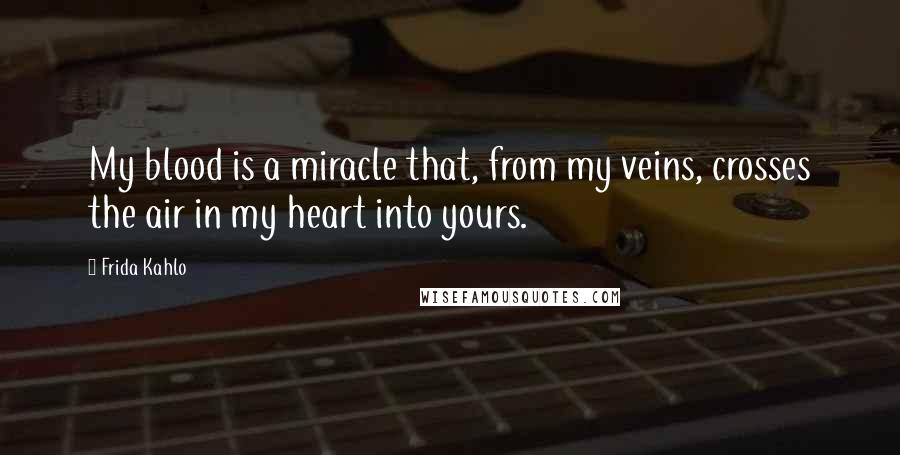Frida Kahlo Quotes: My blood is a miracle that, from my veins, crosses the air in my heart into yours.