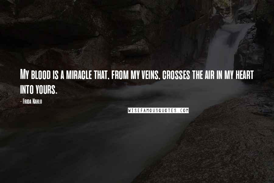 Frida Kahlo Quotes: My blood is a miracle that, from my veins, crosses the air in my heart into yours.