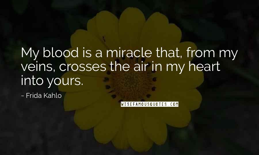 Frida Kahlo Quotes: My blood is a miracle that, from my veins, crosses the air in my heart into yours.