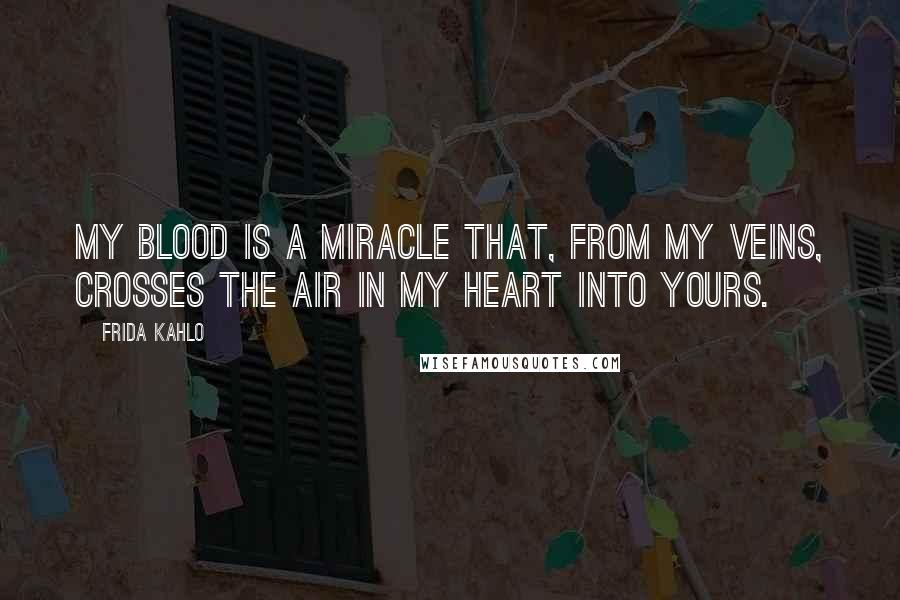 Frida Kahlo Quotes: My blood is a miracle that, from my veins, crosses the air in my heart into yours.