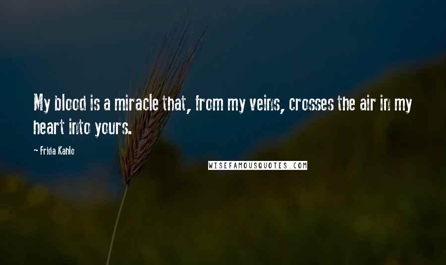 Frida Kahlo Quotes: My blood is a miracle that, from my veins, crosses the air in my heart into yours.