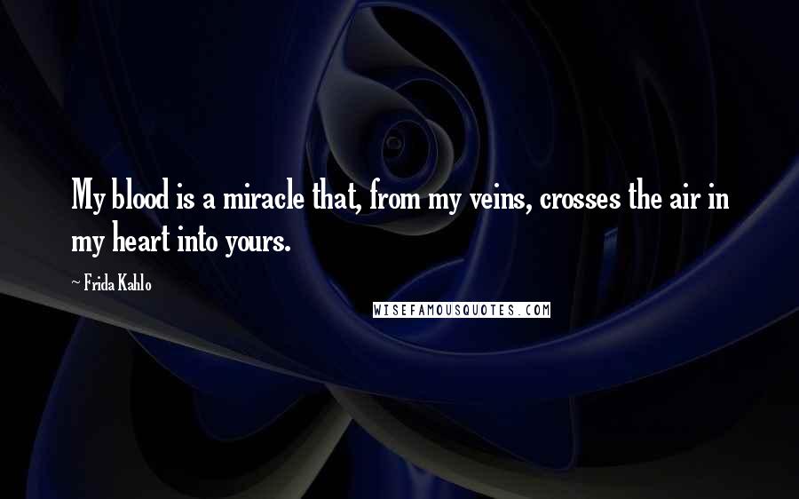 Frida Kahlo Quotes: My blood is a miracle that, from my veins, crosses the air in my heart into yours.