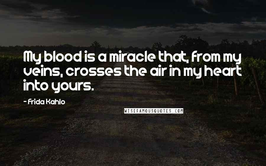 Frida Kahlo Quotes: My blood is a miracle that, from my veins, crosses the air in my heart into yours.