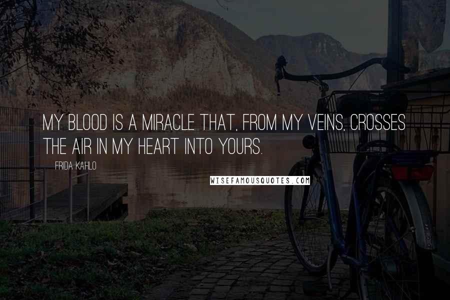 Frida Kahlo Quotes: My blood is a miracle that, from my veins, crosses the air in my heart into yours.