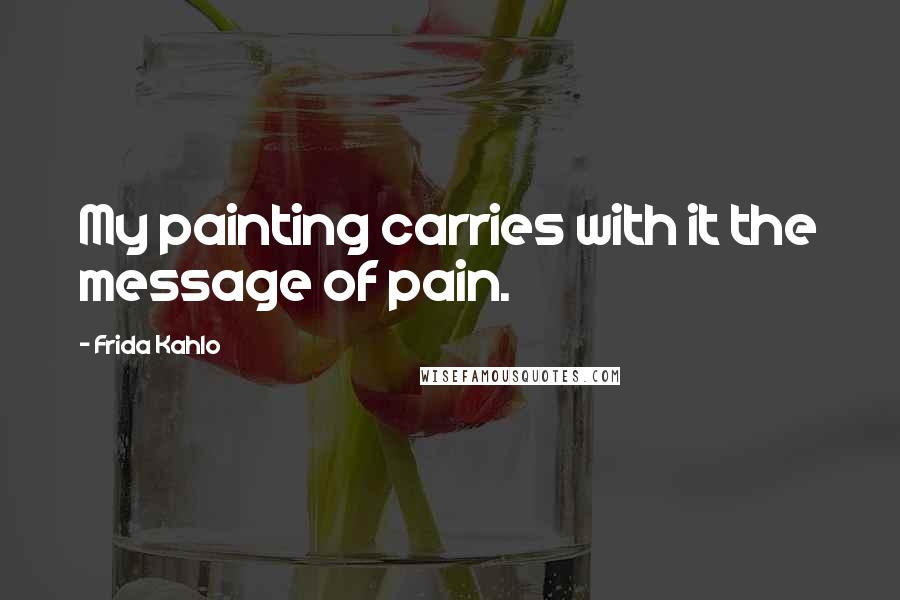 Frida Kahlo Quotes: My painting carries with it the message of pain.