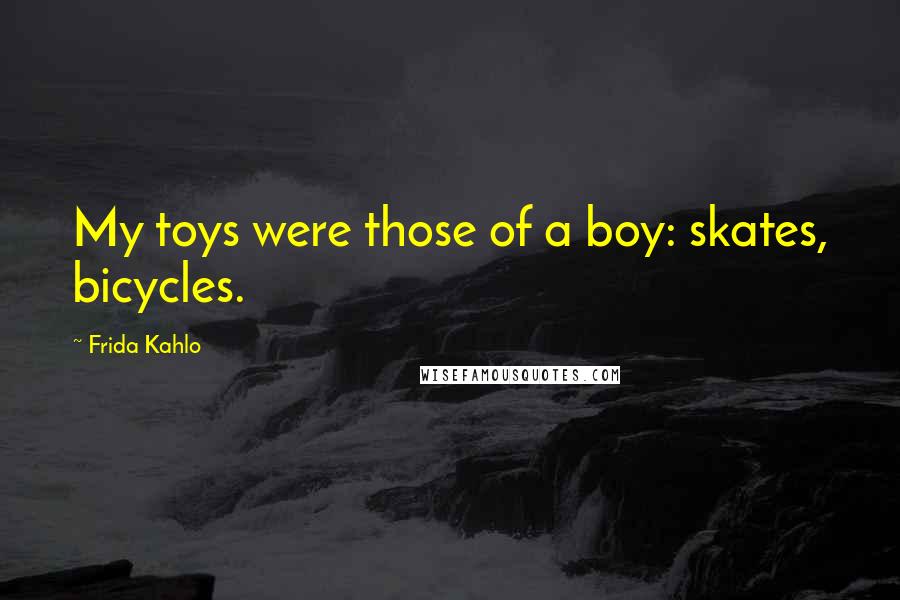 Frida Kahlo Quotes: My toys were those of a boy: skates, bicycles.