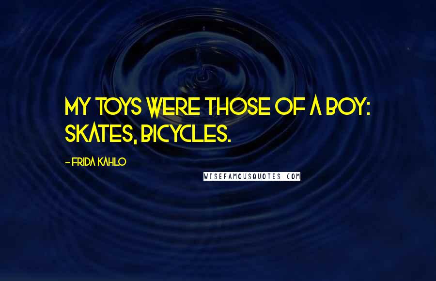 Frida Kahlo Quotes: My toys were those of a boy: skates, bicycles.