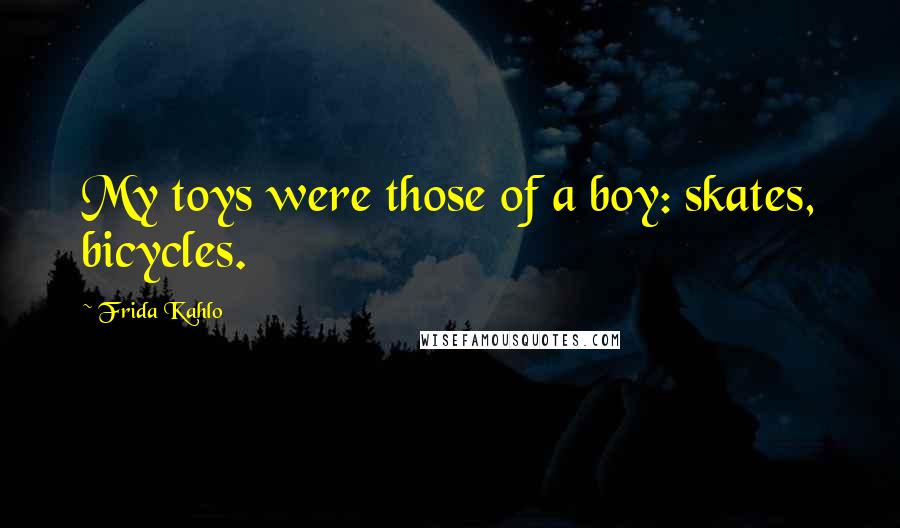 Frida Kahlo Quotes: My toys were those of a boy: skates, bicycles.