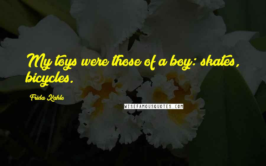 Frida Kahlo Quotes: My toys were those of a boy: skates, bicycles.