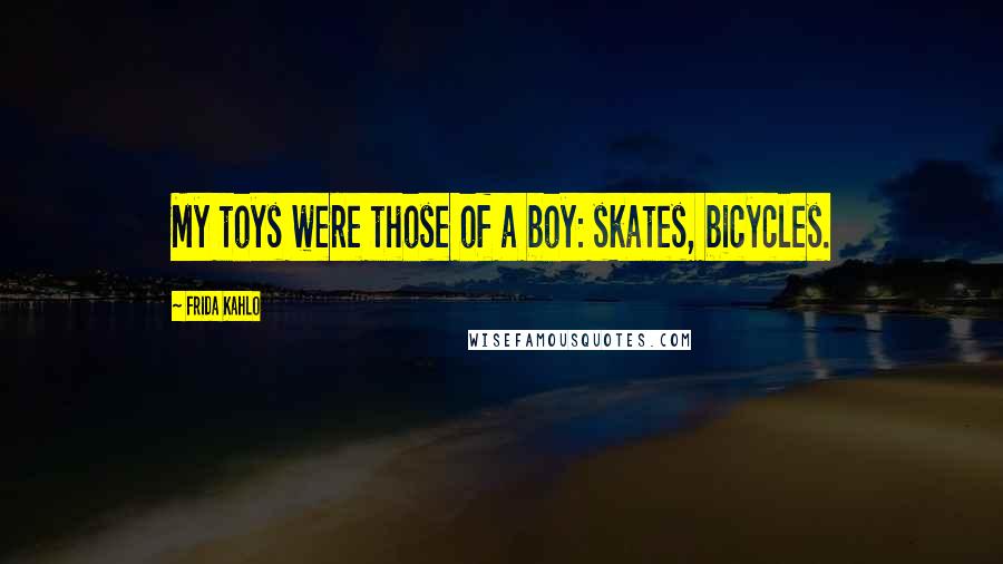 Frida Kahlo Quotes: My toys were those of a boy: skates, bicycles.