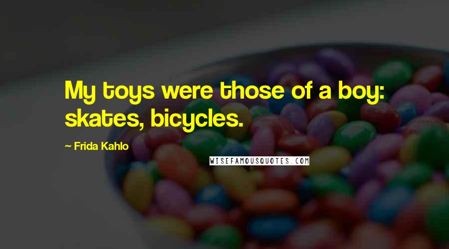 Frida Kahlo Quotes: My toys were those of a boy: skates, bicycles.