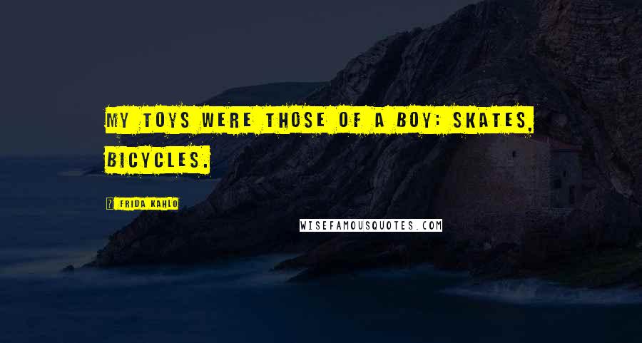 Frida Kahlo Quotes: My toys were those of a boy: skates, bicycles.
