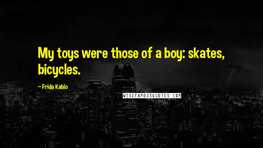 Frida Kahlo Quotes: My toys were those of a boy: skates, bicycles.