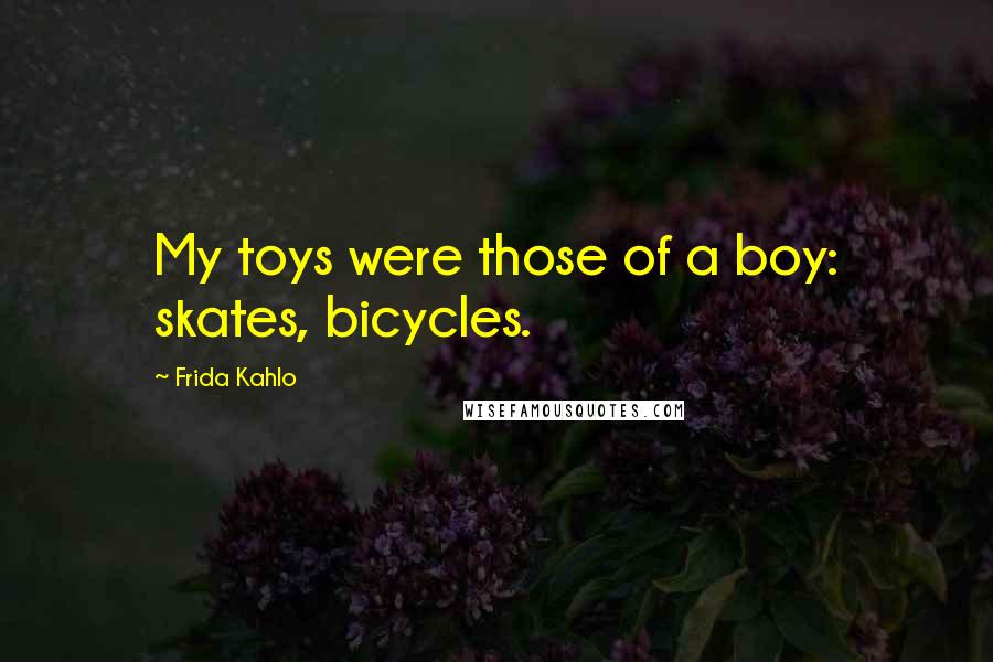 Frida Kahlo Quotes: My toys were those of a boy: skates, bicycles.