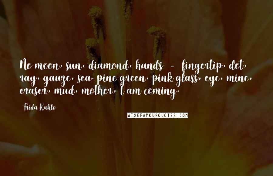 Frida Kahlo Quotes: No moon, sun, diamond, hands  -  fingertip, dot, ray, gauze, sea. pine green, pink glass, eye, mine, eraser, mud, mother, I am coming.