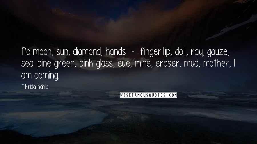 Frida Kahlo Quotes: No moon, sun, diamond, hands  -  fingertip, dot, ray, gauze, sea. pine green, pink glass, eye, mine, eraser, mud, mother, I am coming.