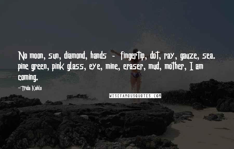 Frida Kahlo Quotes: No moon, sun, diamond, hands  -  fingertip, dot, ray, gauze, sea. pine green, pink glass, eye, mine, eraser, mud, mother, I am coming.