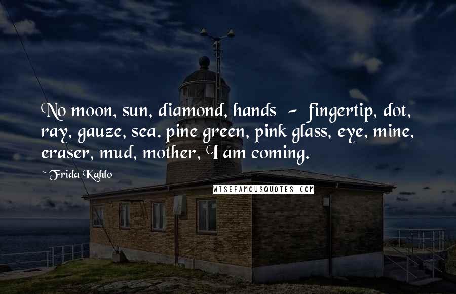 Frida Kahlo Quotes: No moon, sun, diamond, hands  -  fingertip, dot, ray, gauze, sea. pine green, pink glass, eye, mine, eraser, mud, mother, I am coming.