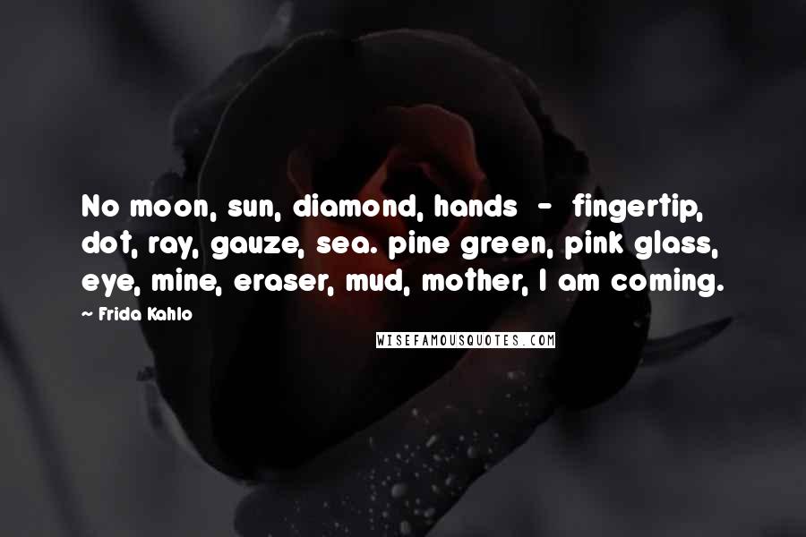 Frida Kahlo Quotes: No moon, sun, diamond, hands  -  fingertip, dot, ray, gauze, sea. pine green, pink glass, eye, mine, eraser, mud, mother, I am coming.
