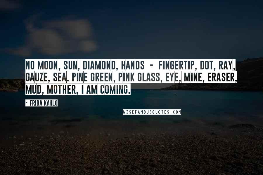 Frida Kahlo Quotes: No moon, sun, diamond, hands  -  fingertip, dot, ray, gauze, sea. pine green, pink glass, eye, mine, eraser, mud, mother, I am coming.