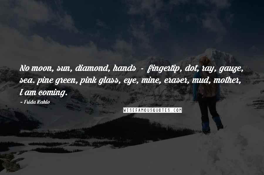 Frida Kahlo Quotes: No moon, sun, diamond, hands  -  fingertip, dot, ray, gauze, sea. pine green, pink glass, eye, mine, eraser, mud, mother, I am coming.