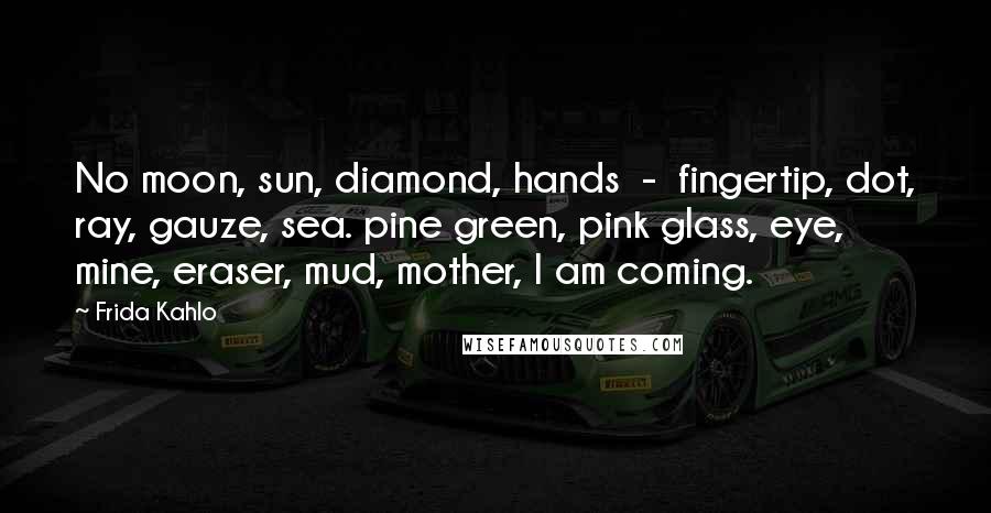 Frida Kahlo Quotes: No moon, sun, diamond, hands  -  fingertip, dot, ray, gauze, sea. pine green, pink glass, eye, mine, eraser, mud, mother, I am coming.