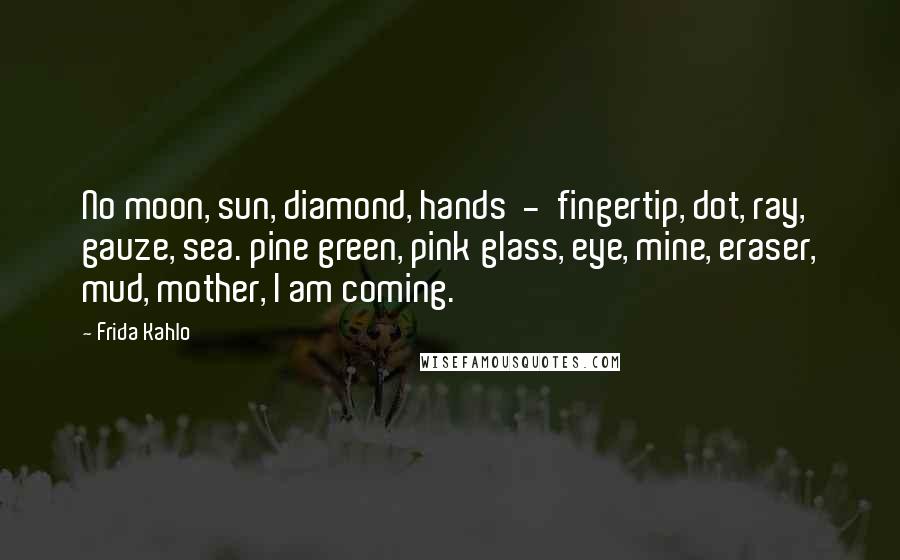 Frida Kahlo Quotes: No moon, sun, diamond, hands  -  fingertip, dot, ray, gauze, sea. pine green, pink glass, eye, mine, eraser, mud, mother, I am coming.