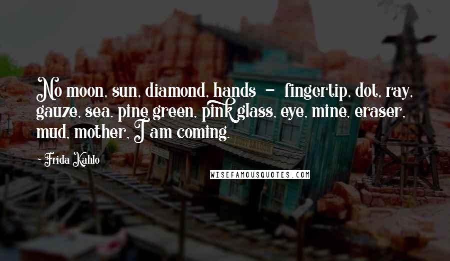 Frida Kahlo Quotes: No moon, sun, diamond, hands  -  fingertip, dot, ray, gauze, sea. pine green, pink glass, eye, mine, eraser, mud, mother, I am coming.