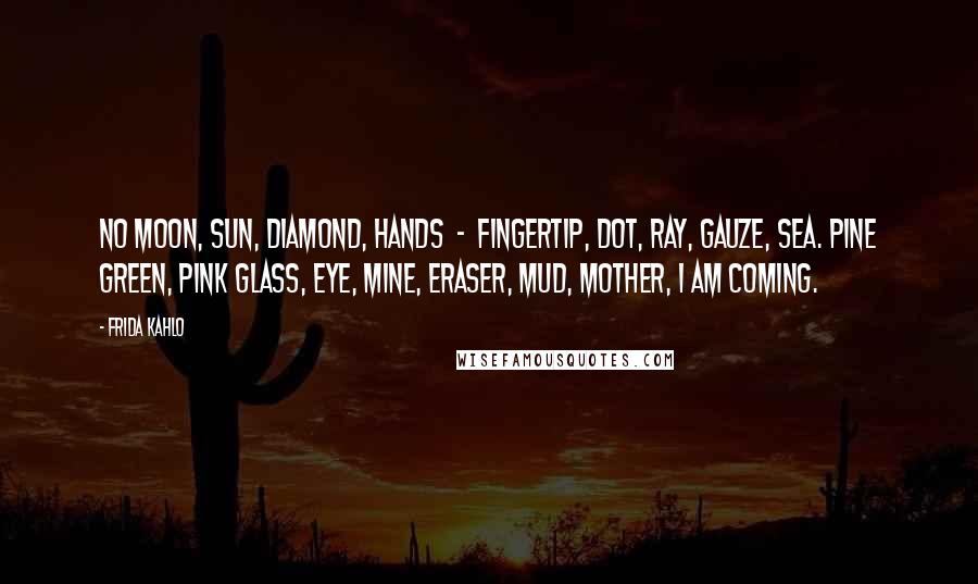 Frida Kahlo Quotes: No moon, sun, diamond, hands  -  fingertip, dot, ray, gauze, sea. pine green, pink glass, eye, mine, eraser, mud, mother, I am coming.