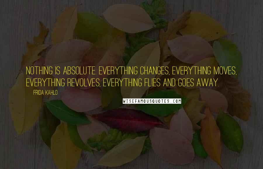 Frida Kahlo Quotes: Nothing is absolute. Everything changes, everything moves, everything revolves, everything flies and goes away.