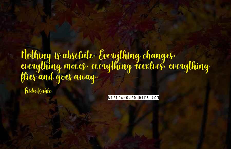 Frida Kahlo Quotes: Nothing is absolute. Everything changes, everything moves, everything revolves, everything flies and goes away.
