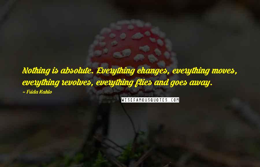 Frida Kahlo Quotes: Nothing is absolute. Everything changes, everything moves, everything revolves, everything flies and goes away.