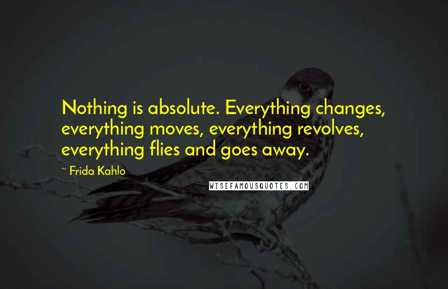 Frida Kahlo Quotes: Nothing is absolute. Everything changes, everything moves, everything revolves, everything flies and goes away.