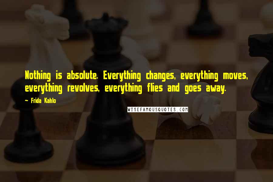 Frida Kahlo Quotes: Nothing is absolute. Everything changes, everything moves, everything revolves, everything flies and goes away.