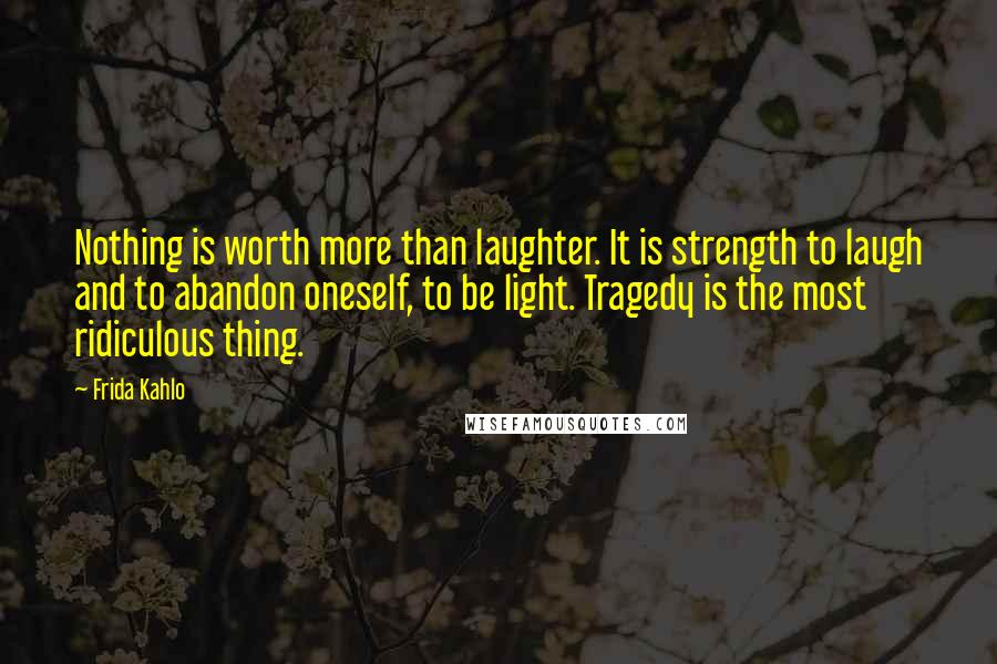 Frida Kahlo Quotes: Nothing is worth more than laughter. It is strength to laugh and to abandon oneself, to be light. Tragedy is the most ridiculous thing.
