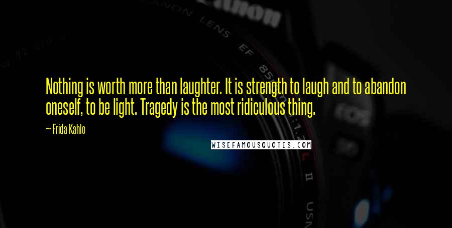 Frida Kahlo Quotes: Nothing is worth more than laughter. It is strength to laugh and to abandon oneself, to be light. Tragedy is the most ridiculous thing.