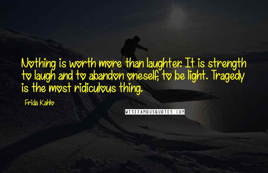 Frida Kahlo Quotes: Nothing is worth more than laughter. It is strength to laugh and to abandon oneself, to be light. Tragedy is the most ridiculous thing.