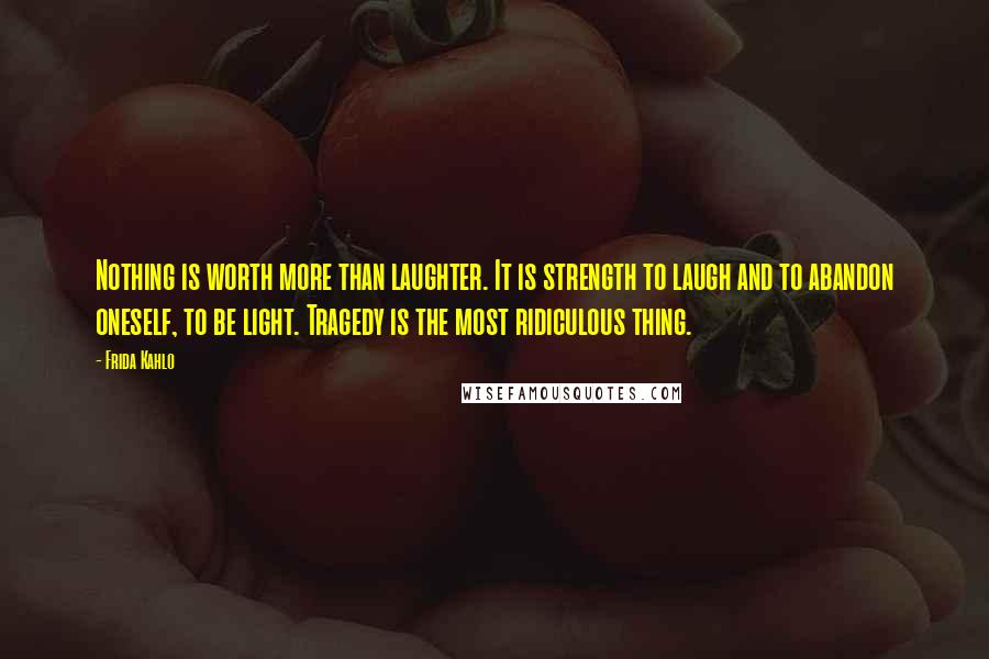 Frida Kahlo Quotes: Nothing is worth more than laughter. It is strength to laugh and to abandon oneself, to be light. Tragedy is the most ridiculous thing.