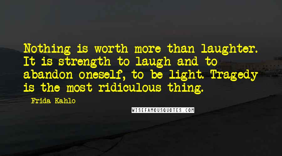 Frida Kahlo Quotes: Nothing is worth more than laughter. It is strength to laugh and to abandon oneself, to be light. Tragedy is the most ridiculous thing.