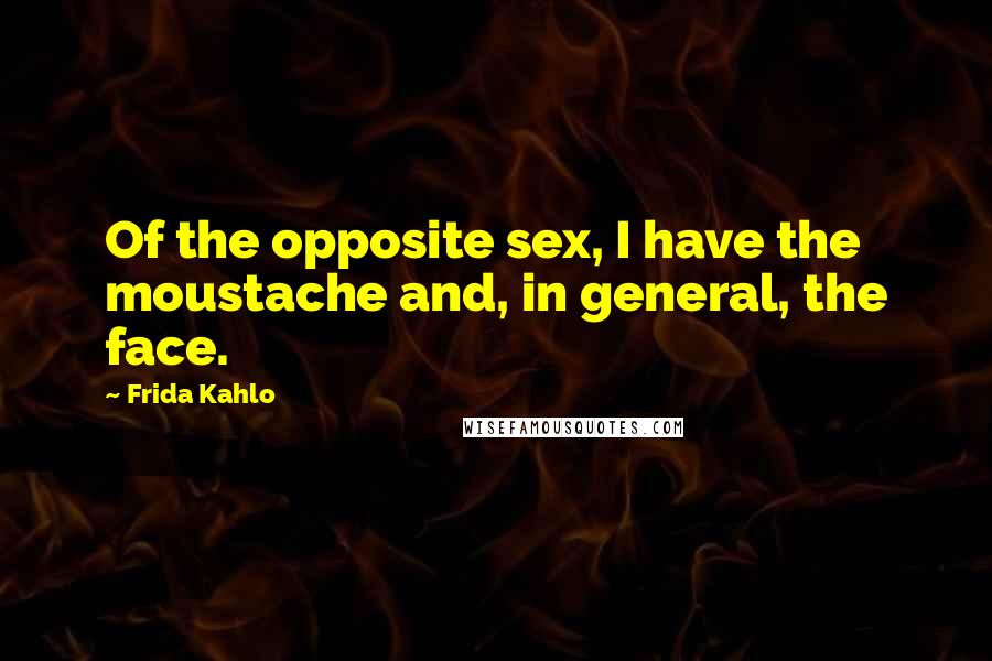 Frida Kahlo Quotes: Of the opposite sex, I have the moustache and, in general, the face.