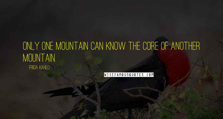 Frida Kahlo Quotes: Only one mountain can know the core of another mountain.