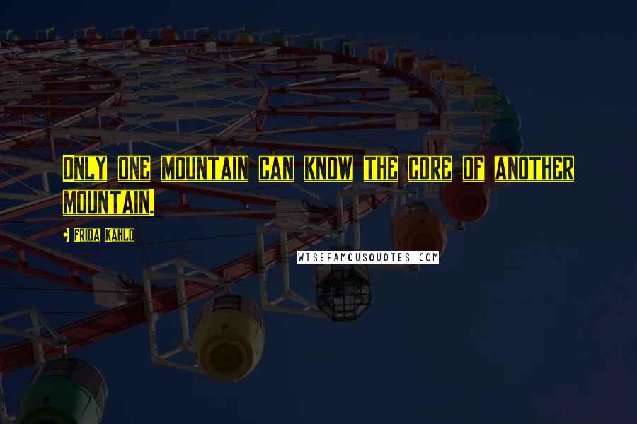 Frida Kahlo Quotes: Only one mountain can know the core of another mountain.