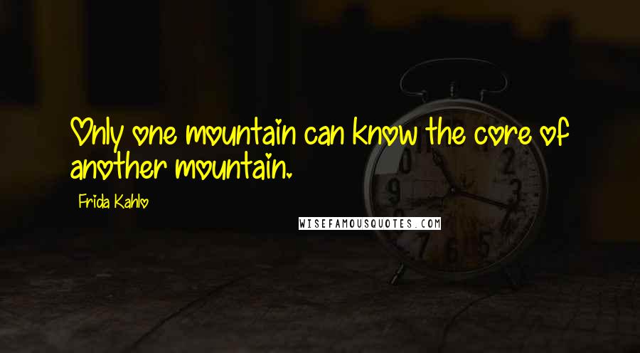Frida Kahlo Quotes: Only one mountain can know the core of another mountain.