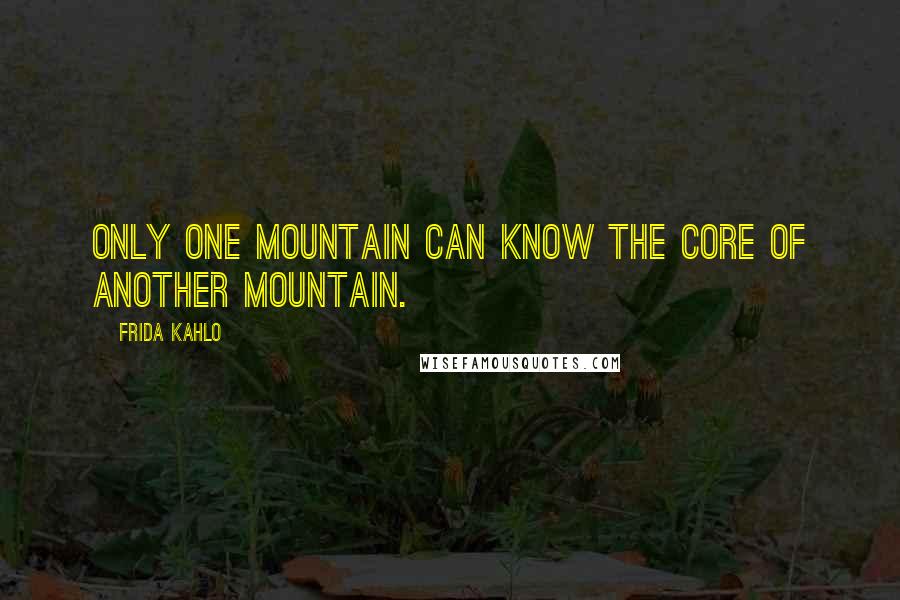 Frida Kahlo Quotes: Only one mountain can know the core of another mountain.